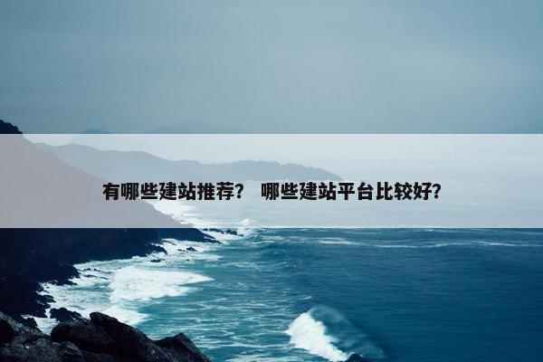 有哪些建站推荐？ 哪些建站平台比较好？