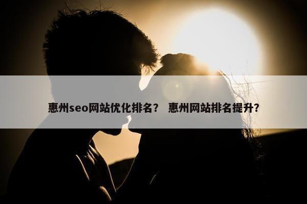 惠州seo网站优化排名？ 惠州网站排名提升？