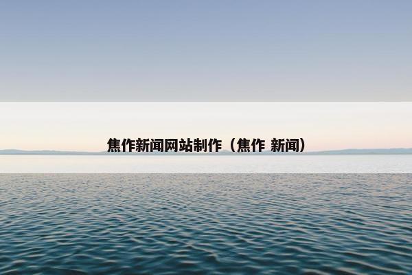 焦作新闻网站制作（焦作 新闻）