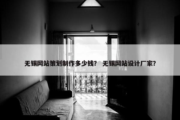 无锡网站策划制作多少钱？ 无锡网站设计厂家？