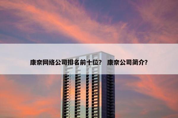 康奈网络公司排名前十位？ 康奈公司简介？