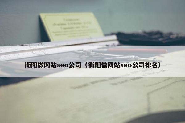 衡阳做网站seo公司（衡阳做网站seo公司排名）