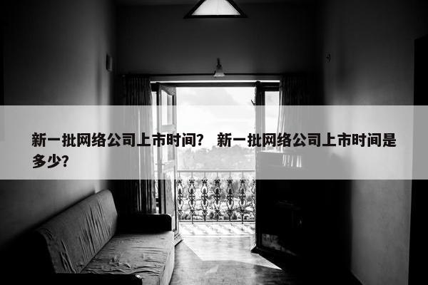 新一批网络公司上市时间？ 新一批网络公司上市时间是多少？