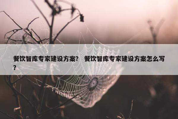 餐饮智库专家建设方案？ 餐饮智库专家建设方案怎么写？