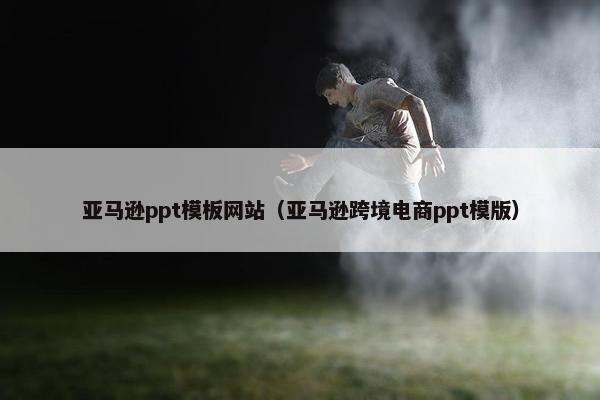 亚马逊ppt模板网站（亚马逊跨境电商ppt模版）