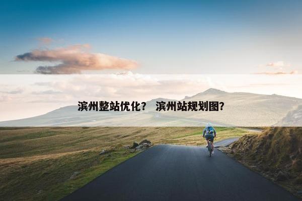 滨州整站优化？ 滨州站规划图？