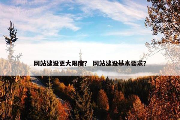 网站建设更大限度？ 网站建设基本要求？