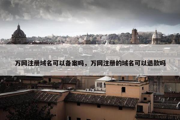 万网注册域名可以备案吗，万网注册的域名可以退款吗