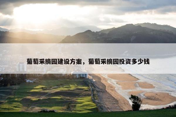 葡萄采摘园建设方案，葡萄采摘园投资多少钱