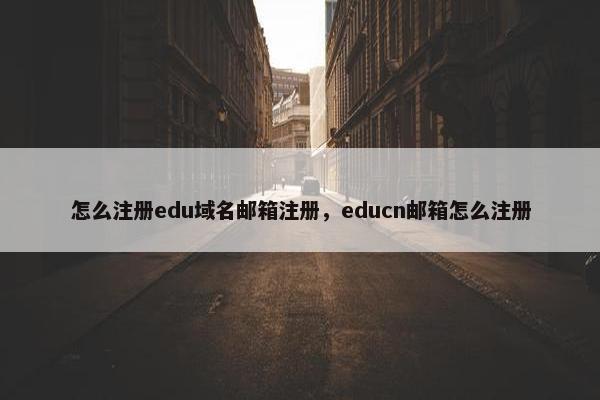 怎么注册edu域名邮箱注册，educn邮箱怎么注册
