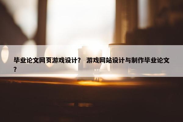毕业论文网页游戏设计？ 游戏网站设计与制作毕业论文？
