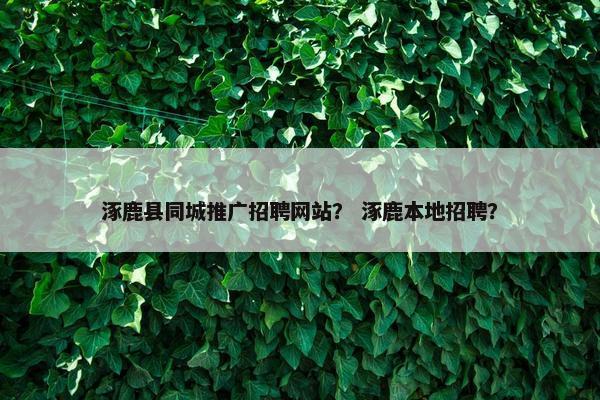 涿鹿县同城推广招聘网站？ 涿鹿本地招聘？