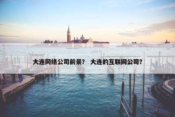 大连网络公司前景？ 大连的互联网公司？