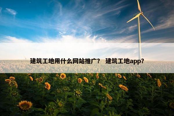 建筑工地用什么网站推广？ 建筑工地app？