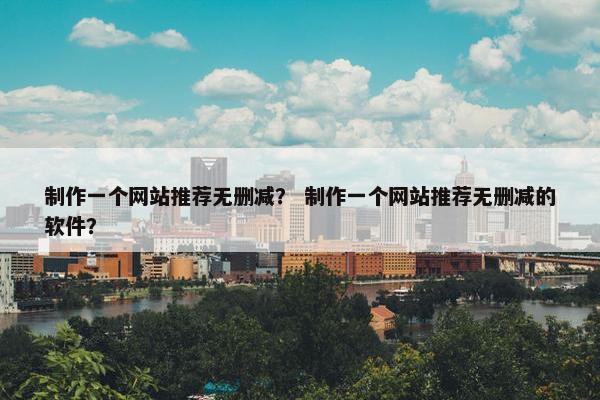 制作一个网站推荐无删减？ 制作一个网站推荐无删减的软件？