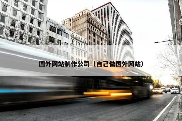 国外网站制作公司（自己做国外网站）