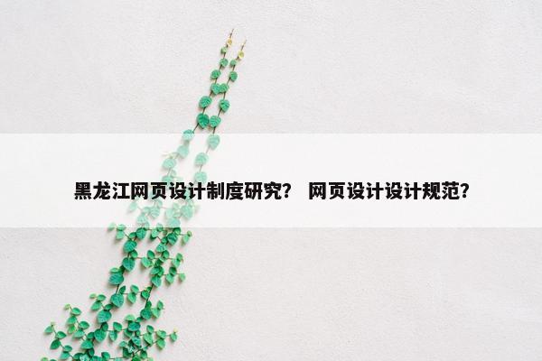 黑龙江网页设计制度研究？ 网页设计设计规范？