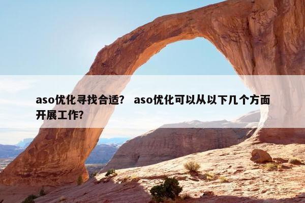 aso优化寻找合适？ aso优化可以从以下几个方面开展工作？
