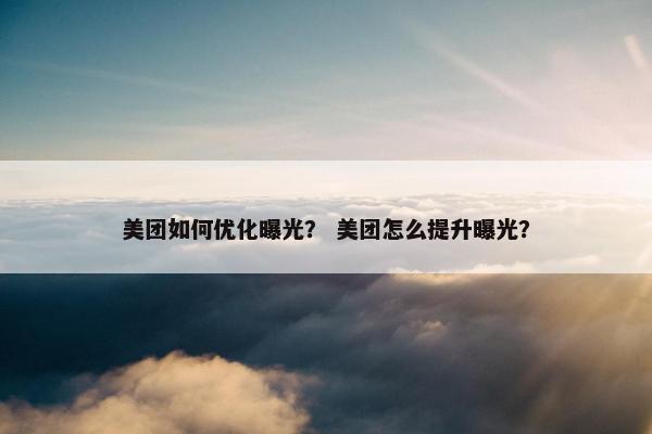 美团如何优化曝光？ 美团怎么提升曝光？