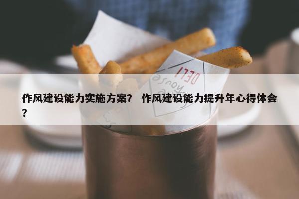 作风建设能力实施方案？ 作风建设能力提升年心得体会？