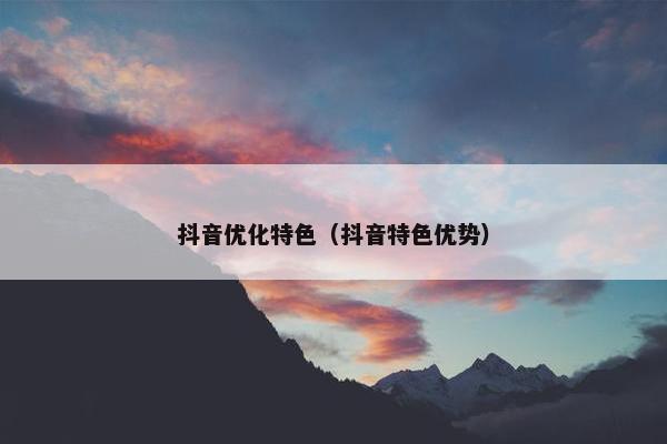 抖音优化特色（抖音特色优势）