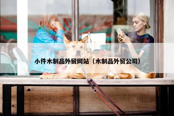 小件木制品外贸网站（木制品外贸公司）