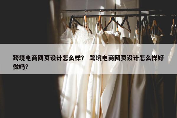 跨境电商网页设计怎么样？ 跨境电商网页设计怎么样好做吗？