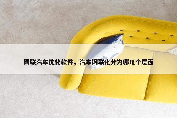 网联汽车优化软件，汽车网联化分为哪几个层面