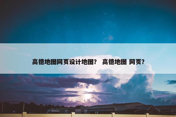 高德地图网页设计地图？ 高德地图 网页？