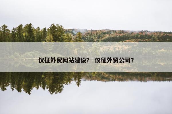 仪征外贸网站建设？ 仪征外贸公司？