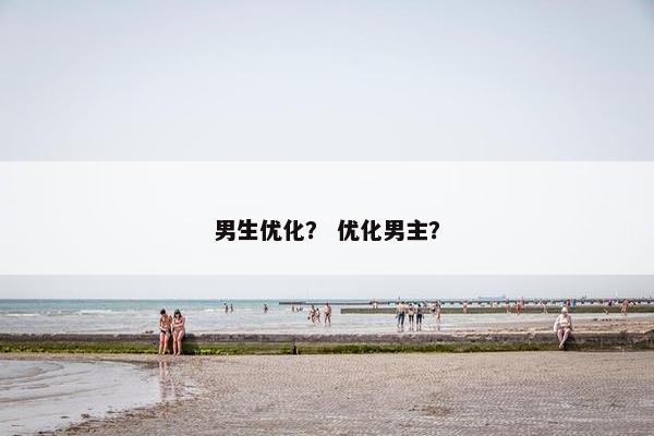 男生优化？ 优化男主？