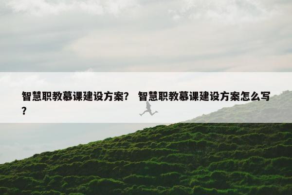 智慧职教慕课建设方案？ 智慧职教慕课建设方案怎么写？
