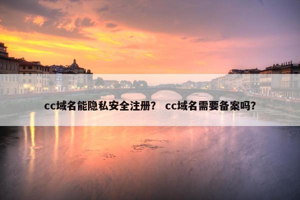 cc域名能隐私安全注册？ cc域名需要备案吗？