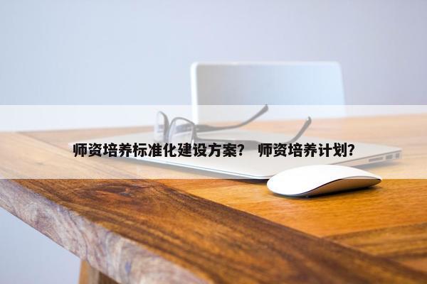 师资培养标准化建设方案？ 师资培养计划？
