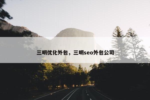 三明优化外包，三明seo外包公司