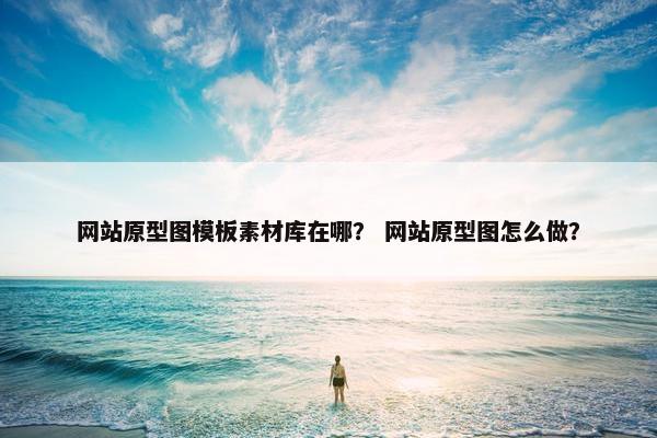 网站原型图模板素材库在哪？ 网站原型图怎么做？