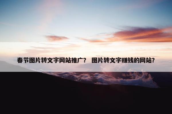 春节图片转文字网站推广？ 图片转文字赚钱的网站？