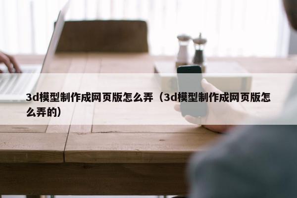 3d模型制作成网页版怎么弄（3d模型制作成网页版怎么弄的）