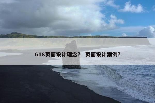 618页面设计理念？ 页面设计案例？