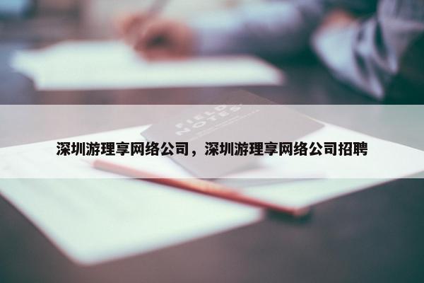 深圳游理享网络公司，深圳游理享网络公司招聘