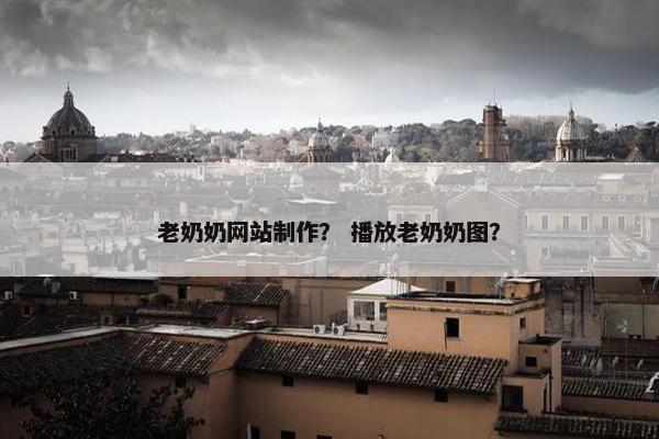 老奶奶网站制作？ 播放老奶奶图？