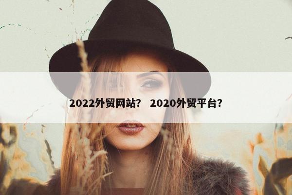 2022外贸网站？ 2020外贸平台？
