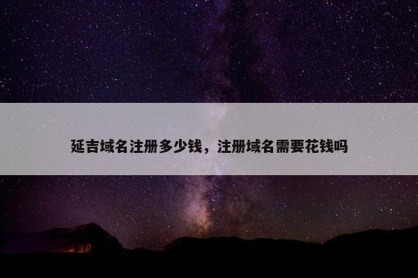 延吉域名注册多少钱，注册域名需要花钱吗