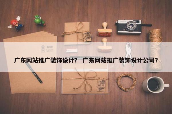 广东网站推广装饰设计？ 广东网站推广装饰设计公司？