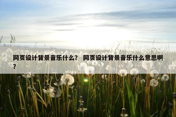 网页设计背景音乐什么？ 网页设计背景音乐什么意思啊？