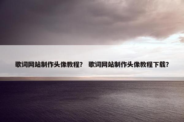 歌词网站制作头像教程？ 歌词网站制作头像教程下载？