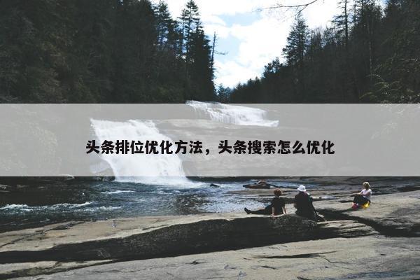 头条排位优化方法，头条搜索怎么优化