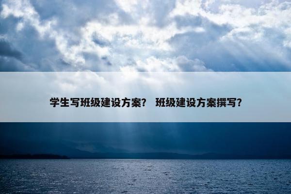 学生写班级建设方案？ 班级建设方案撰写？