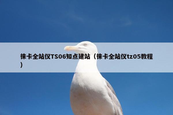 徕卡全站仪TS06知点建站（徕卡全站仪tz05教程）