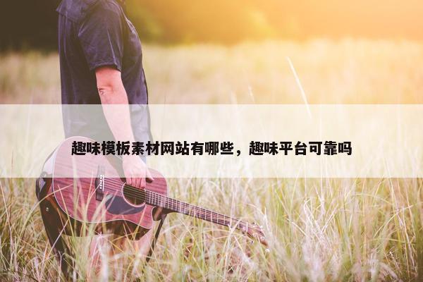 趣味模板素材网站有哪些，趣味平台可靠吗